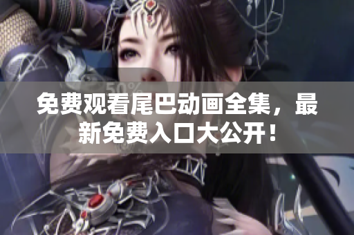免费观看尾巴动画全集，最新免费入口大公开！