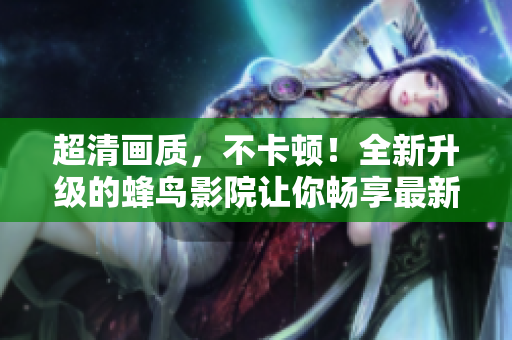 超清画质，不卡顿！全新升级的蜂鸟影院让你畅享最新电影