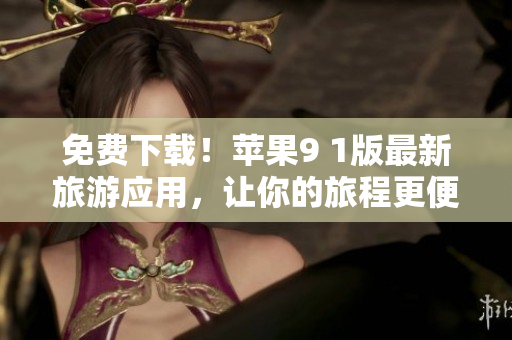 免费下载！苹果9 1版最新旅游应用，让你的旅程更便捷!
