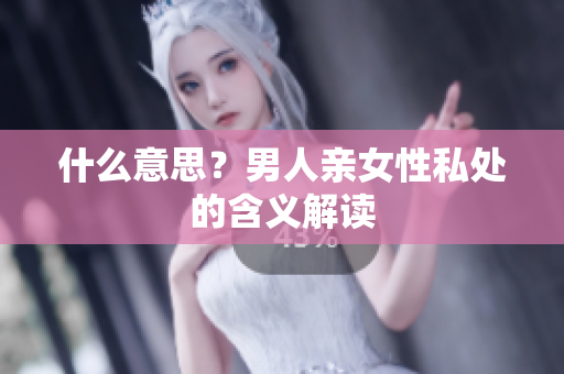 什么意思？男人亲女性私处的含义解读