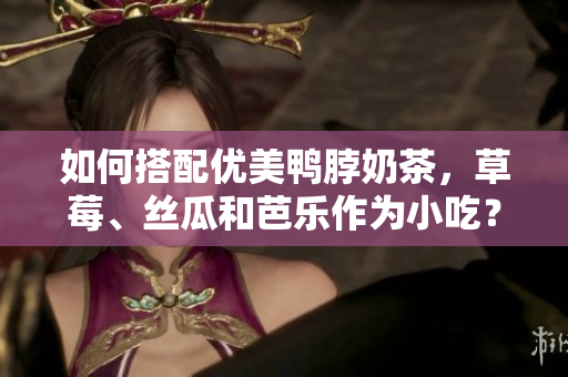如何搭配优美鸭脖奶茶，草莓、丝瓜和芭乐作为小吃？