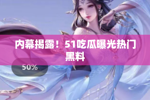 内幕揭露！51吃瓜曝光热门黑料