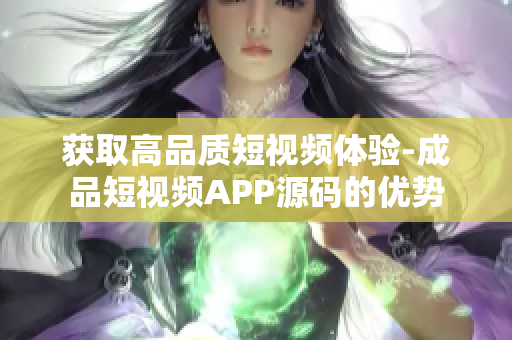 获取高品质短视频体验-成品短视频APP源码的优势