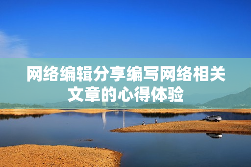 网络编辑分享编写网络相关文章的心得体验