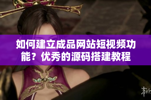 如何建立成品网站短视频功能？优秀的源码搭建教程