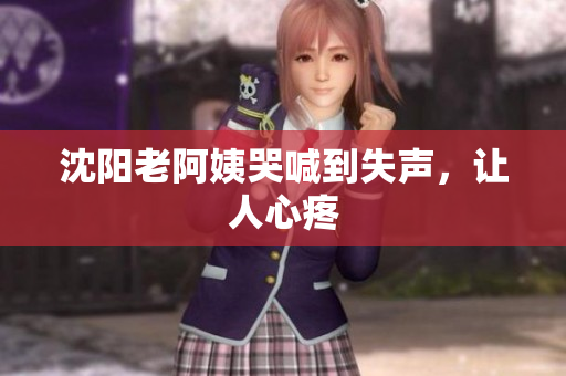 沈阳老阿姨哭喊到失声，让人心疼