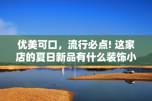 优美可口，流行必点! 这家店的夏日新品有什么装饰小秘密？