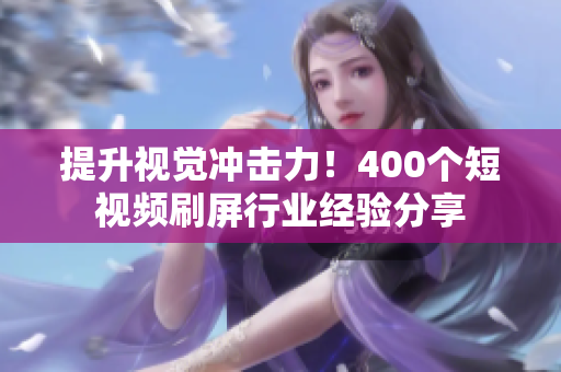 提升视觉冲击力！400个短视频刷屏行业经验分享