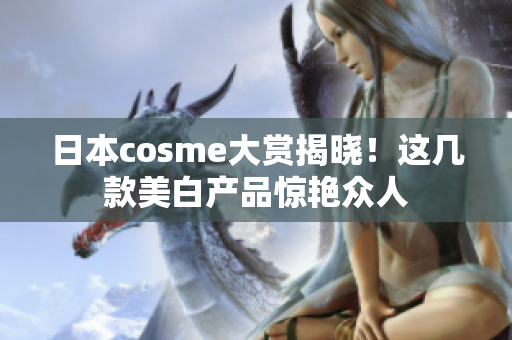 日本cosme大赏揭晓！这几款美白产品惊艳众人