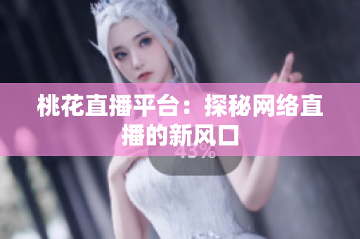 桃花直播平台：探秘网络直播的新风口
