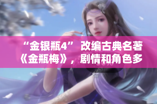 “金银瓶4” 改编古典名著《金瓶梅》，剧情和角色多重塑，不容错过！