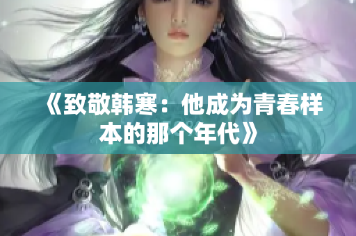 《致敬韩寒：他成为青春样本的那个年代》