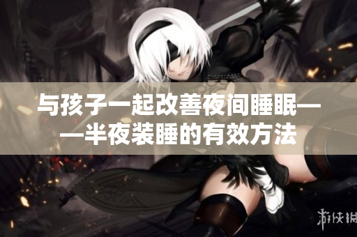 与孩子一起改善夜间睡眠——半夜装睡的有效方法
