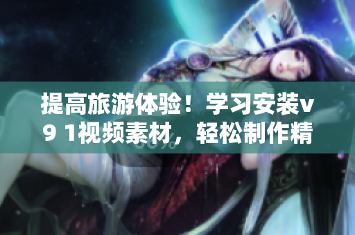 提高旅游体验！学习安装v9 1视频素材，轻松制作精彩旅游短片