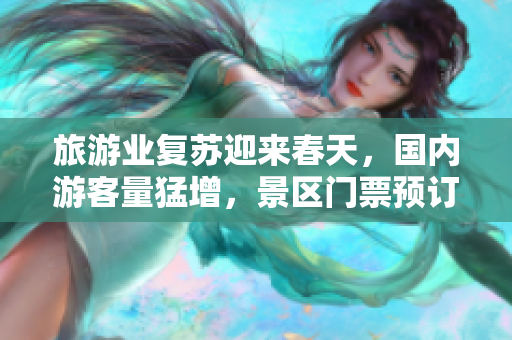 旅游业复苏迎来春天，国内游客量猛增，景区门票预订火爆