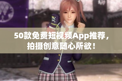 50款免费短视频App推荐，拍摄创意随心所欲！