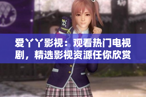 爱丫丫影视：观看热门电视剧，精选影视资源任你欣赏！