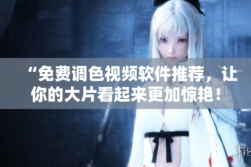 “免费调色视频软件推荐，让你的大片看起来更加惊艳！”