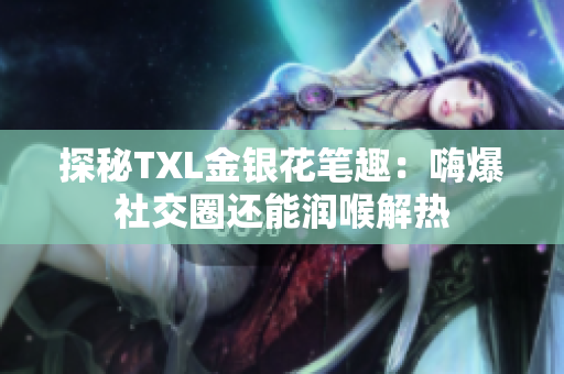 探秘TXL金银花笔趣：嗨爆社交圈还能润喉解热