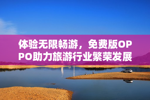 体验无限畅游，免费版OPPO助力旅游行业繁荣发展