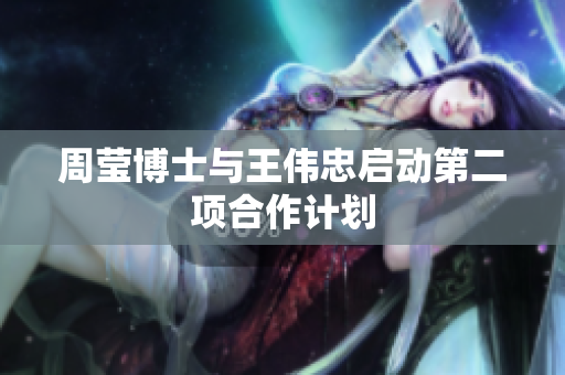 周莹博士与王伟忠启动第二项合作计划