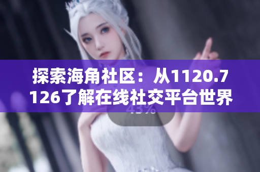 探索海角社区：从1120.7126了解在线社交平台世界