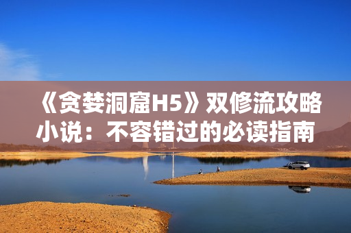《贪婪洞窟H5》双修流攻略小说：不容错过的必读指南