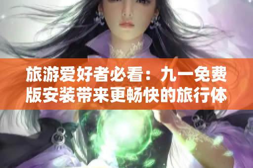 旅游爱好者必看：九一免费版安装带来更畅快的旅行体验