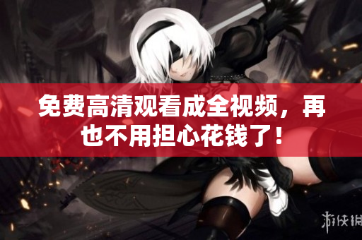 免费高清观看成全视频，再也不用担心花钱了！
