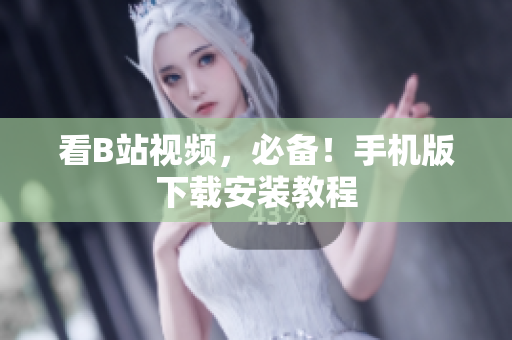 看B站视频，必备！手机版下载安装教程