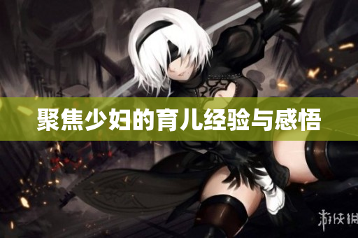 聚焦少妇的育儿经验与感悟