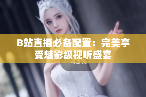 B站直播必备配置：完美享受魅影级视听盛宴