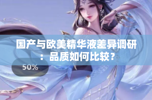 国产与欧美精华液差异调研：品质如何比较？