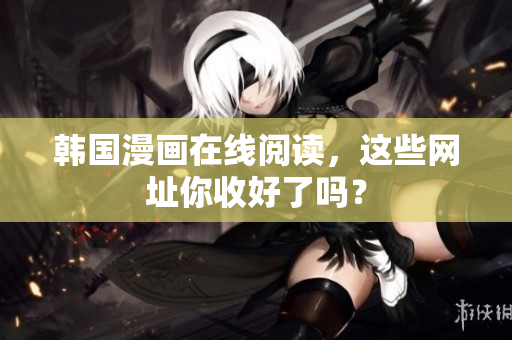 韩国漫画在线阅读，这些网址你收好了吗？