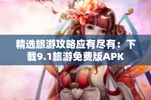 精选旅游攻略应有尽有：下载9.1旅游免费版APK