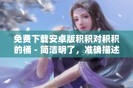 免费下载安卓版积积对积积的桶 - 简洁明了，准确描述了主题。