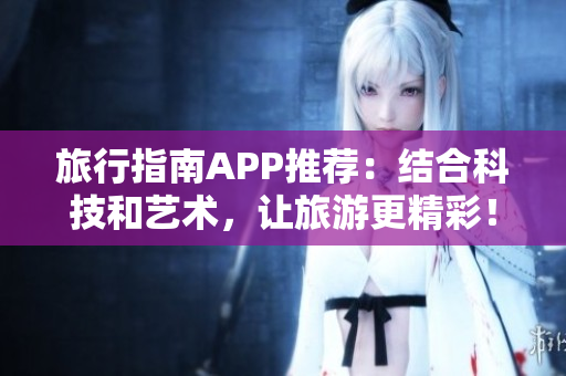 旅行指南APP推荐：结合科技和艺术，让旅游更精彩！