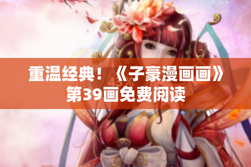 重温经典！《子豪漫画画》第39画免费阅读