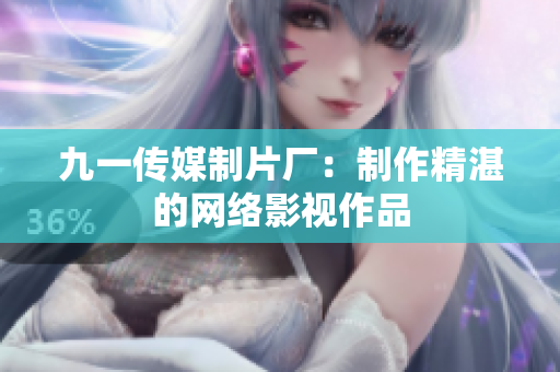 九一传媒制片厂：制作精湛的网络影视作品