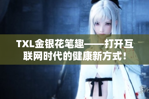 TXL金银花笔趣——打开互联网时代的健康新方式！