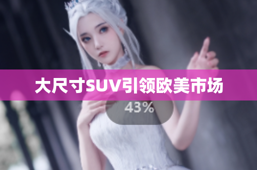大尺寸SUV引领欧美市场