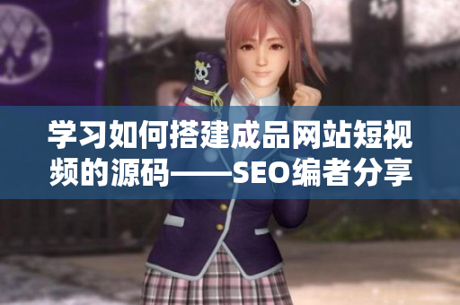 学习如何搭建成品网站短视频的源码——SEO编者分享