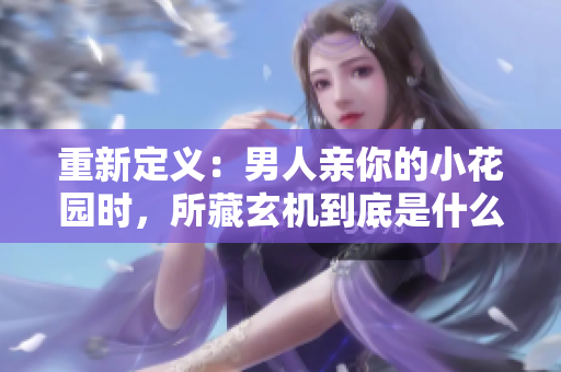 重新定义：男人亲你的小花园时，所藏玄机到底是什么？