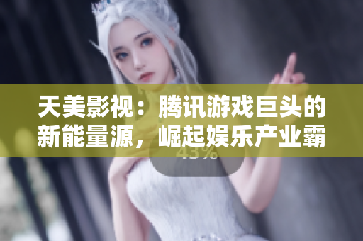 天美影视：腾讯游戏巨头的新能量源，崛起娱乐产业霸主