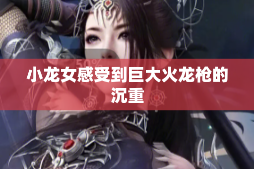 小龙女感受到巨大火龙枪的沉重