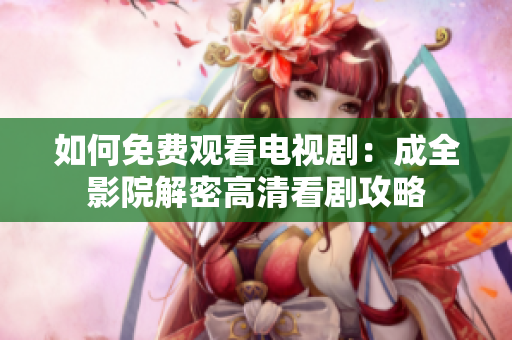 如何免费观看电视剧：成全影院解密高清看剧攻略