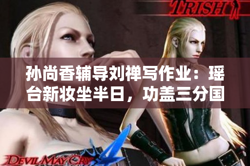 孙尚香辅导刘禅写作业：瑶台新妆坐半日，功盖三分国内名。