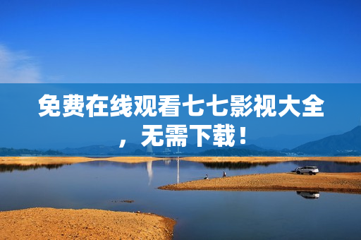 免费在线观看七七影视大全，无需下载！