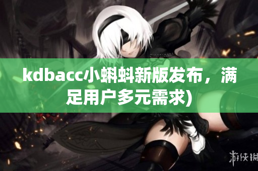 kdbacc小蝌蚪新版发布，满足用户多元需求)
