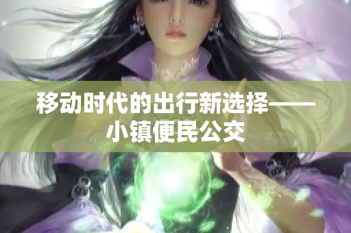 移动时代的出行新选择——小镇便民公交